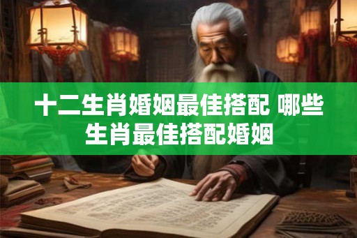 十二生肖婚姻最佳搭配 哪些生肖最佳搭配婚姻 十二生肖婚姻最佳搭配 哪些生肖最佳搭配婚姻