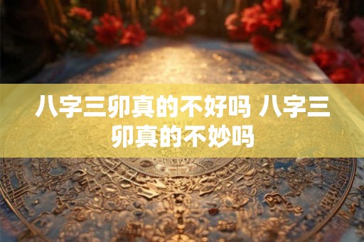 八字三卯真的不好吗 八字三卯真的不妙吗 八字三卯真的不好吗 八字三卯真的不妙吗