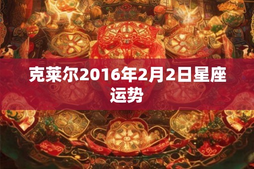 克莱尔2016年2月2日星座运势 克莱尔2016年2月2日星座运势