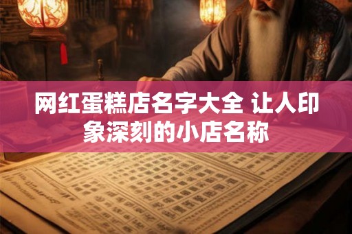 网红蛋糕店名字大全 让人印象深刻的小店名称