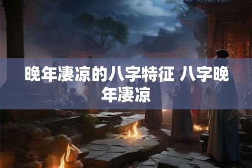 晚年凄凉的八字特征 八字晚年凄凉