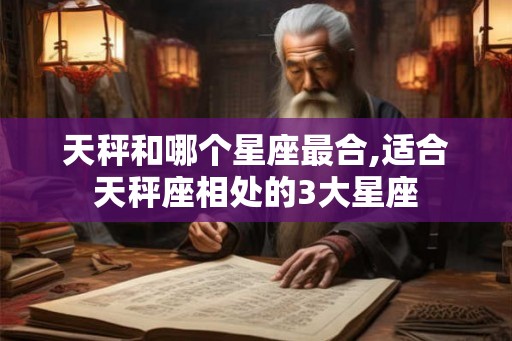 天秤和哪个星座最合,适合天秤座相处的3大星座