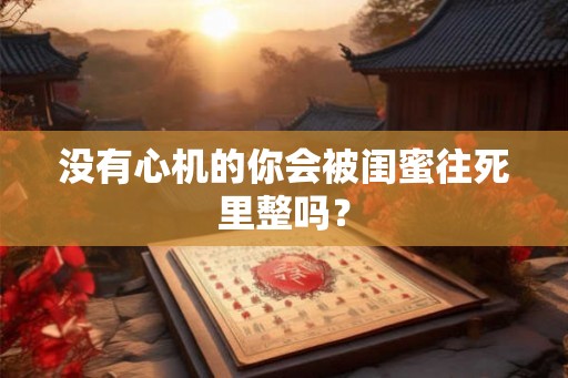 没有心机的你会被闺蜜往死里整吗? 没有心机的你会被闺蜜往死里整吗?