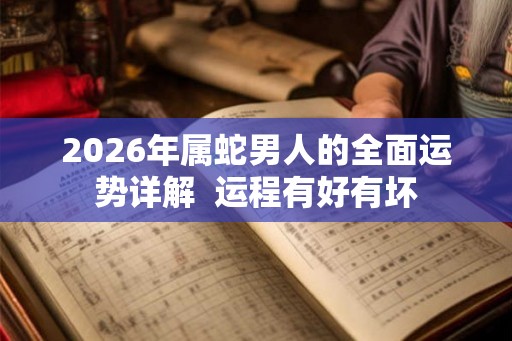 2026年属蛇男人的全面运势详解 运程有好有坏 2026年属蛇男人的全面运势详解 运程有好有坏