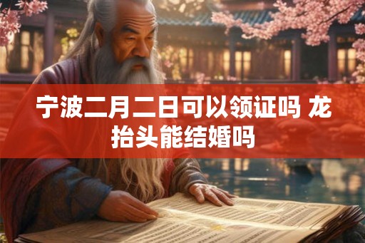 宁波二月二日可以领证吗 龙抬头能结婚吗
