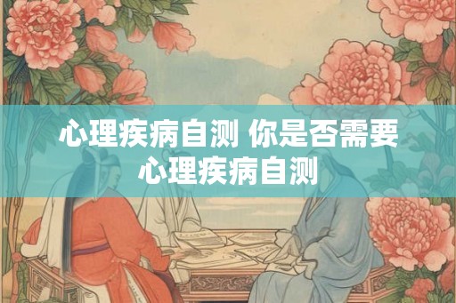 心理疾病自测 你是否需要心理疾病自测