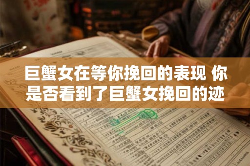 巨蟹女在等你挽回的表现 你是否看到了巨蟹女挽回的迹象