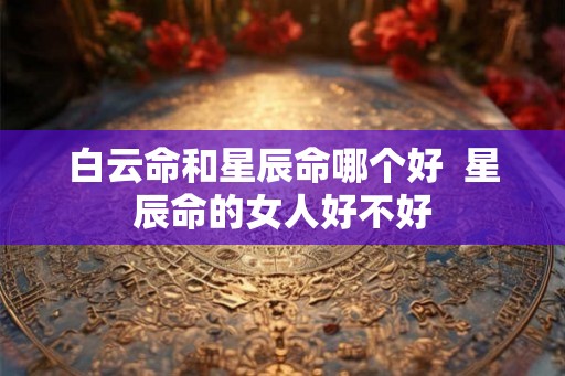 白云命和星辰命哪个好 星辰命的女人好不好 白云命和星辰命哪个好 星辰命的女人好不好