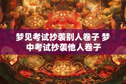 梦见考试抄袭别人卷子 梦中考试抄袭他人卷子