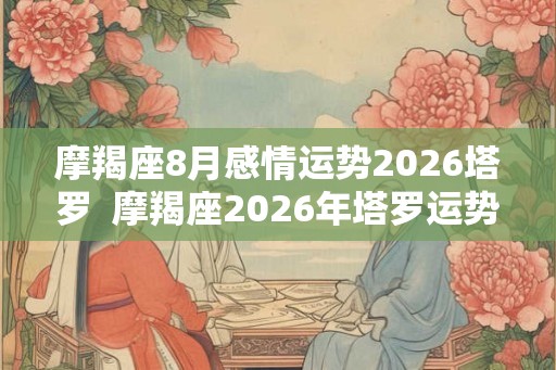 摩羯座8月感情运势2026塔罗  摩羯座2026年塔罗运势