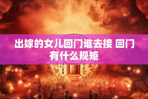 出嫁的女儿回门谁去接 回门有什么规矩