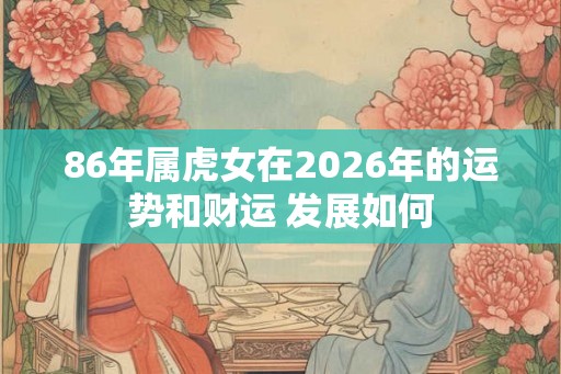 86年属虎女在2026年的运势和财运 发展如何 86年属虎女在2026年的运势和财运 发展如何