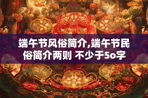 端午节风俗简介,端午节民俗简介两则 不少于5o字 端午节风俗简介,端午节民俗简介两则 不少于5o字