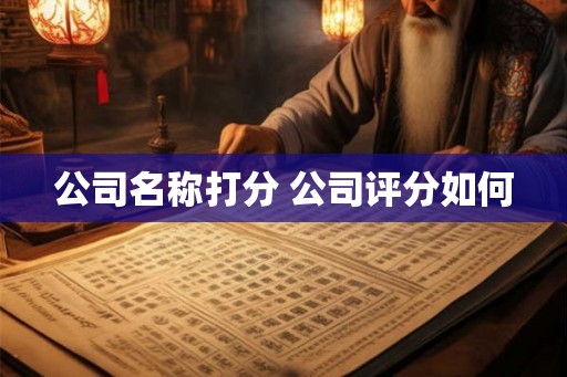 公司名称打分 公司评分如何 公司名称打分 公司评分如何