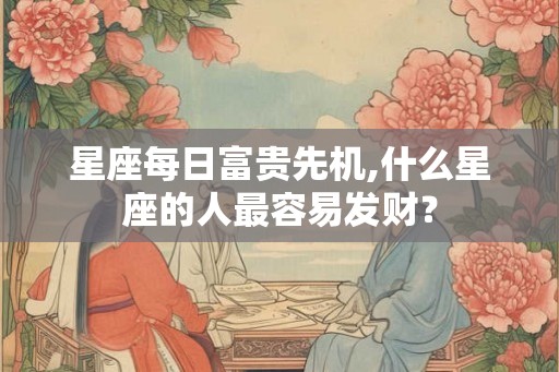 星座每日富贵先机,什么星座的人最容易发财？