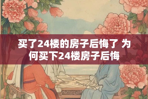 买了24楼的房子后悔了 为何买下24楼房子后悔