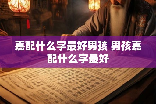 嘉配什么字最好男孩 男孩嘉配什么字最好