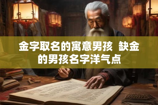 金字取名的寓意男孩  缺金的男孩名字洋气点