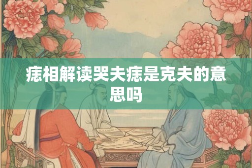 痣相解读哭夫痣是克夫的意思吗