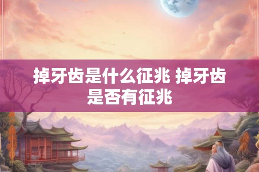 掉牙齿是什么征兆 掉牙齿是否有征兆