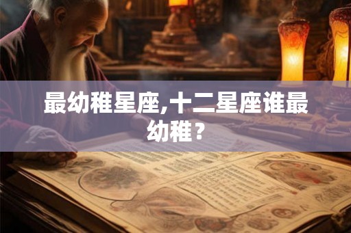 最幼稚星座,十二星座谁最幼稚？