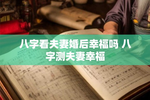 八字看夫妻婚后幸福吗 八字测夫妻幸福