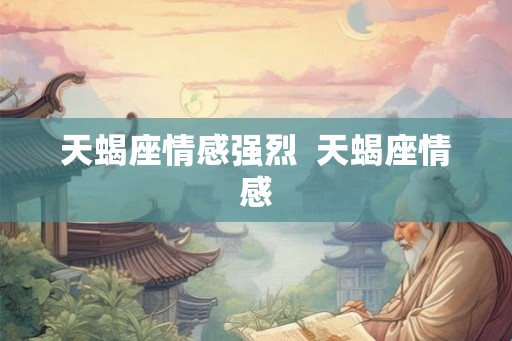 天蝎座情感强烈  天蝎座情感