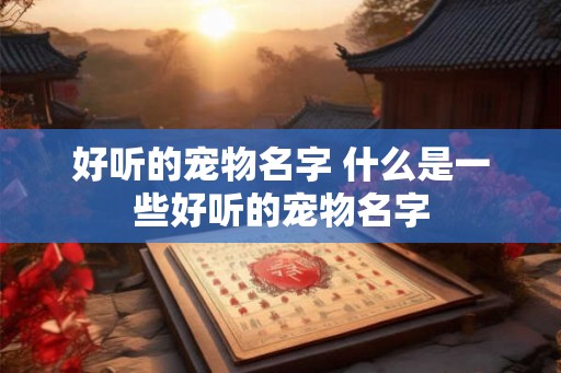 好听的宠物名字 什么是一些好听的宠物名字