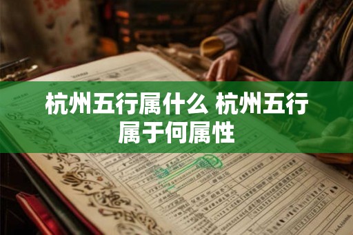 杭州五行属什么 杭州五行属于何属性 杭州五行属什么 杭州五行属于何属性