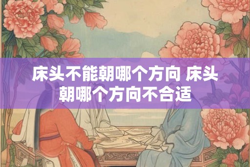 床头不能朝哪个方向 床头朝哪个方向不合适 床头不能朝哪个方向 床头朝哪个方向不合适