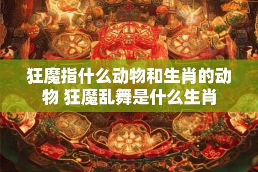 狂魔指什么动物和生肖的动物 狂魔乱舞是什么生肖