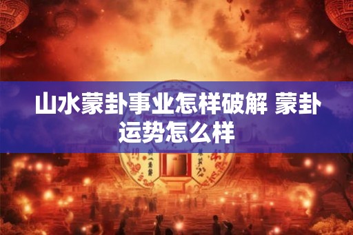 山水蒙卦事业怎样破解 蒙卦运势怎么样
