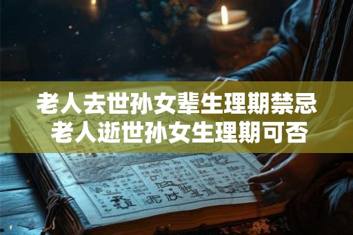 老人去世孙女辈生理期禁忌 老人逝世孙女生理期可否进行