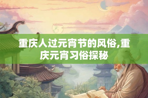 重庆人过元宵节的风俗,重庆元宵习俗探秘