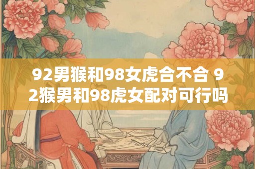 92男猴和98女虎合不合 92猴男和98虎女配对可行吗