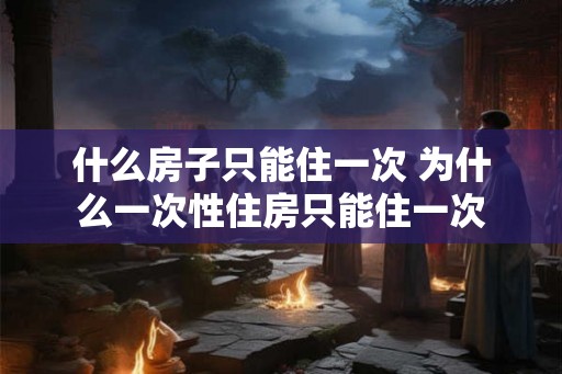 什么房子只能住一次 为什么一次性住房只能住一次