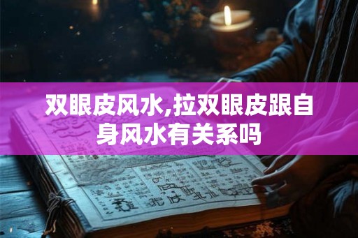 双眼皮风水,拉双眼皮跟自身风水有关系吗