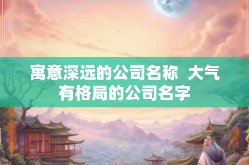寓意深远的公司名称  大气有格局的公司名字