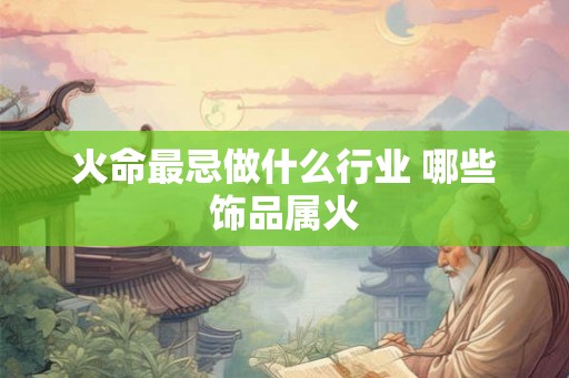 火命最忌做什么行业 哪些饰品属火