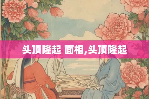 头顶隆起 面相,头顶隆起
