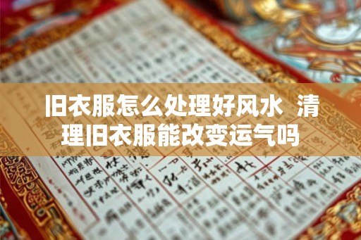 旧衣服怎么处理好风水  清理旧衣服能改变运气吗