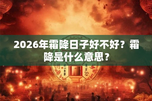 2026年霜降日子好不好？霜降是什么意思？