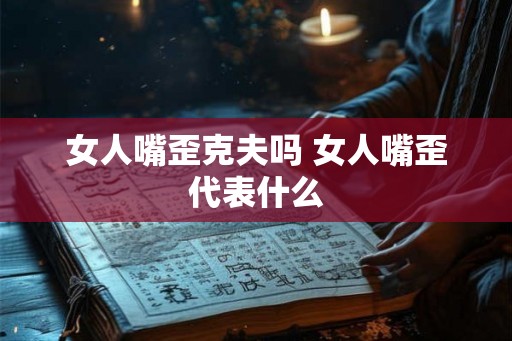 女人嘴歪克夫吗 女人嘴歪代表什么