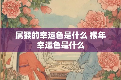 属猴的幸运色是什么 猴年幸运色是什么