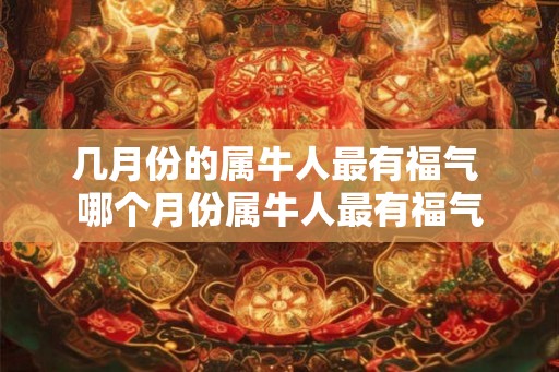 几月份的属牛人最有福气 哪个月份属牛人最有福气