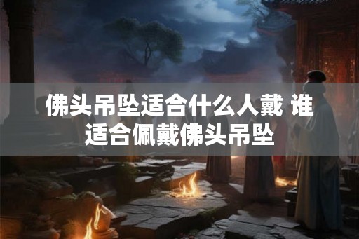 佛头吊坠适合什么人戴 谁适合佩戴佛头吊坠