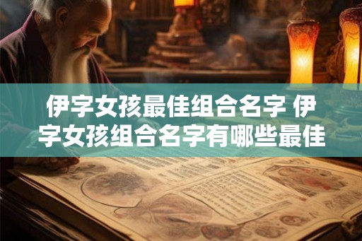 伊字女孩最佳组合名字 伊字女孩组合名字有哪些最佳选择