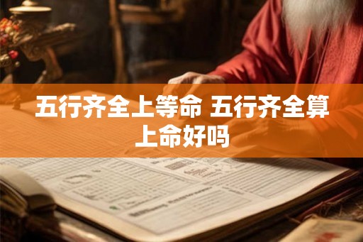 五行齐全上等命 五行齐全算上命好吗