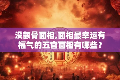 没颧骨面相,面相最幸运有福气的五官面相有哪些？