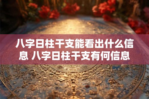 八字日柱干支能看出什么信息 八字日柱干支有何信息